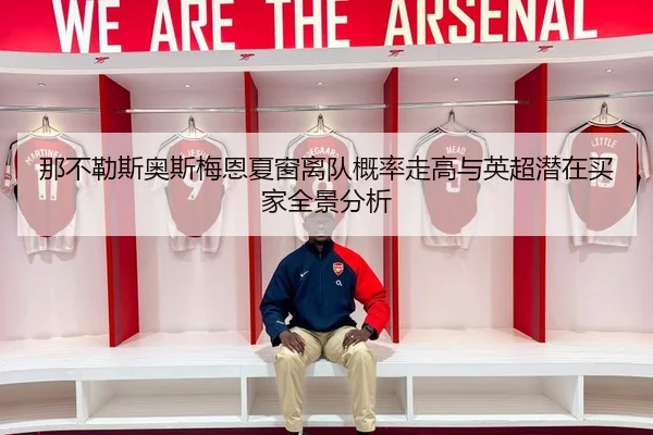 那不勒斯奥斯梅恩夏窗离队概率走高与英超潜在买家全景分析