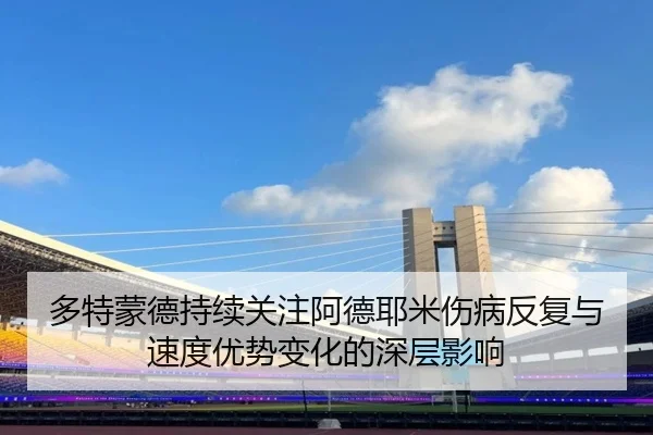 多特蒙德持续关注阿德耶米伤病反复与速度优势变化的深层影响（cc7c7.app）
