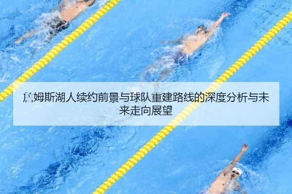 詹姆斯湖人续约前景与球队重建路线的深度分析与未来走向展望（cc7c7.app）